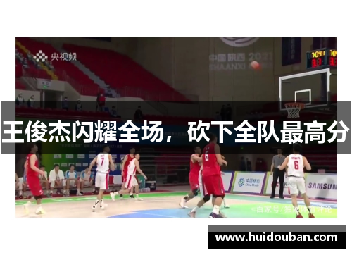 王俊杰闪耀全场，砍下全队最高分